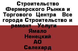 Строительство Фермерского Рынка и Торгового  Центра - Все города Строительство и ремонт » Услуги   . Ямало-Ненецкий АО,Салехард г.